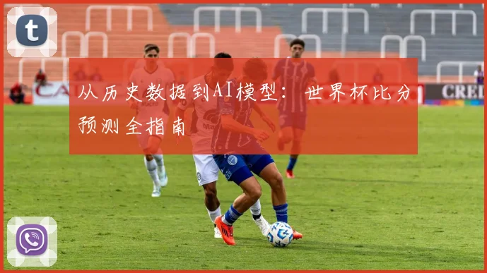 从历史数据到AI模型：世界杯比分预测全指南