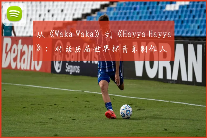 从《Waka Waka》到《Hayya Hayya》：对话历届世界杯音乐制作人