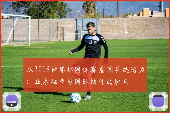 从2018世界杯团体赛看国乒统治力：技术细节与团队协作的胜利