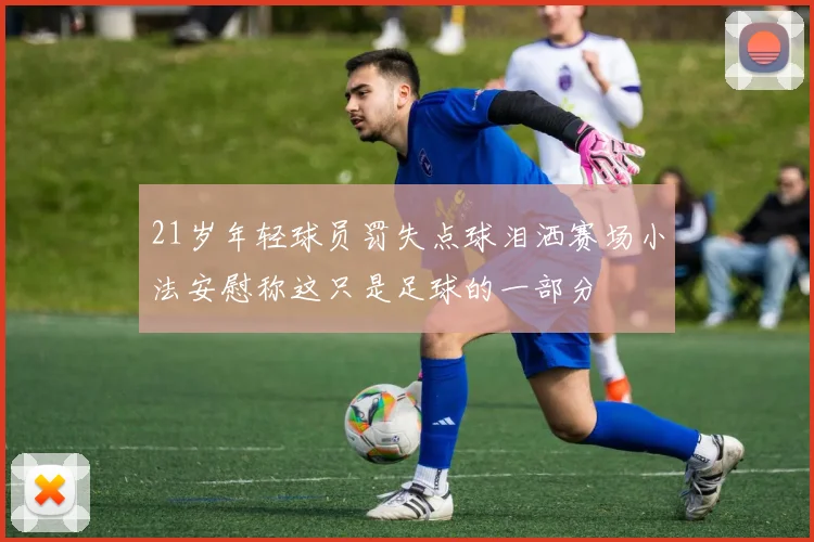 21岁年轻球员罚失点球泪洒赛场小法安慰称这只是足球的一部分