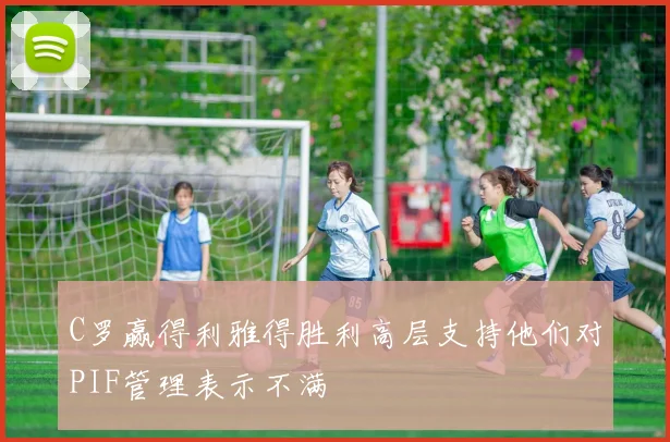 C罗赢得利雅得胜利高层支持他们对PIF管理表示不满