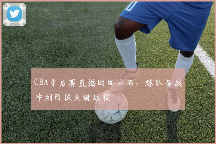 CBA季后赛直播时间公布，球队备战冲刺阶段关键战役