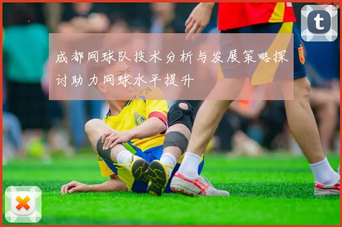 成都网球队技术分析与发展策略探讨助力网球水平提升
