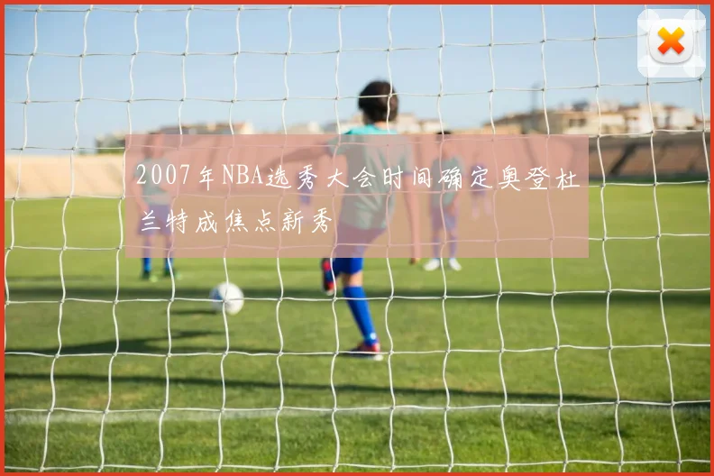 2007年NBA选秀大会时间确定奥登杜兰特成焦点新秀