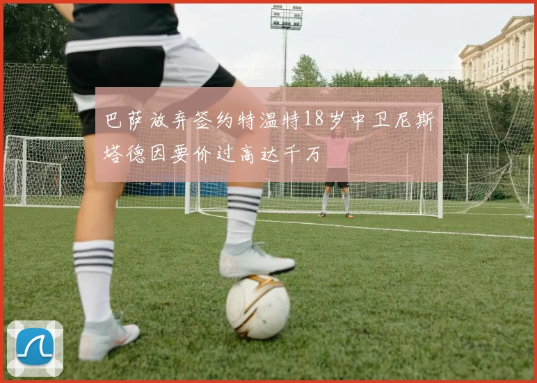 巴萨放弃签约特温特18岁中卫尼斯塔德因要价过高达千万